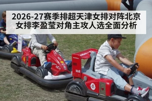 2026-27赛季排超天津女排对阵北京女排李盈莹对角主攻人选全面分析