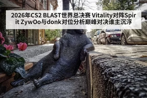 2026年CS2 BLAST世界总决赛 Vitality对阵Spirit ZywOo与donk对位分析巅峰对决谁主沉浮
