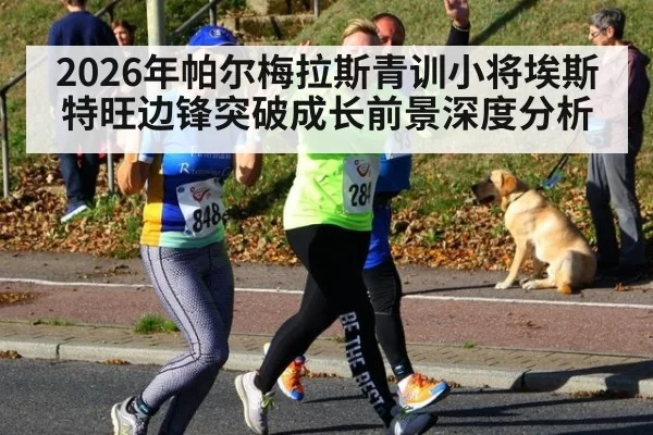 2026年帕尔梅拉斯青训小将埃斯特旺边锋突破成长前景深度分析