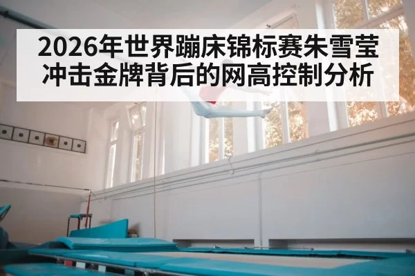 2026年世界蹦床锦标赛朱雪莹冲击金牌背后的网高控制分析